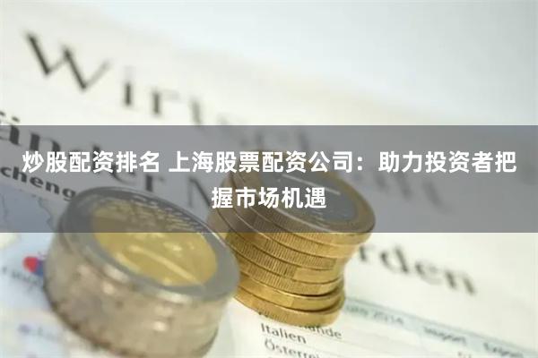 炒股配资排名 上海股票配资公司：助力投资者把握市场机遇