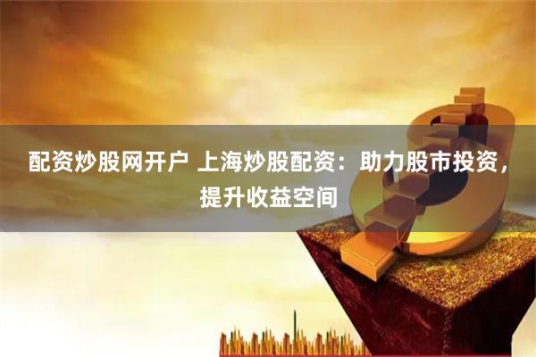 配资炒股网开户 上海炒股配资：助力股市投资，提升收益空间