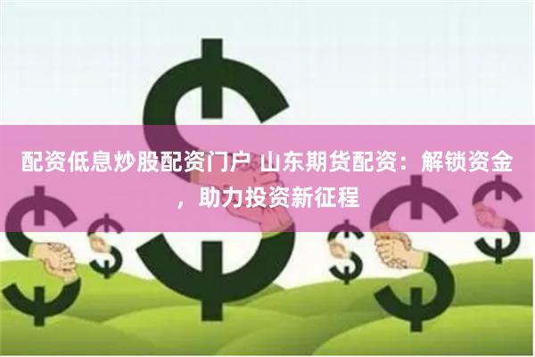 配资低息炒股配资门户 山东期货配资：解锁资金，助力投资新征程