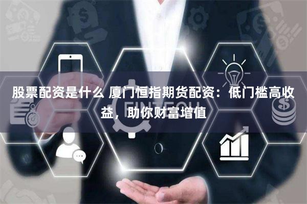 股票配资是什么 厦门恒指期货配资：低门槛高收益，助你财富增值
