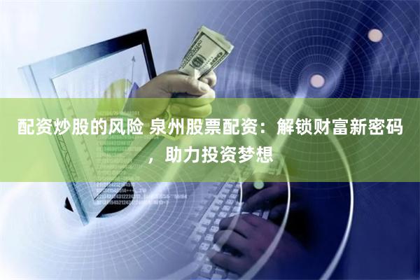 配资炒股的风险 泉州股票配资：解锁财富新密码，助力投资梦想
