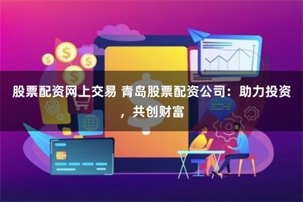 股票配资网上交易 青岛股票配资公司：助力投资，共创财富