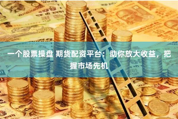 一个股票操盘 期货配资平台：助你放大收益，把握市场先机