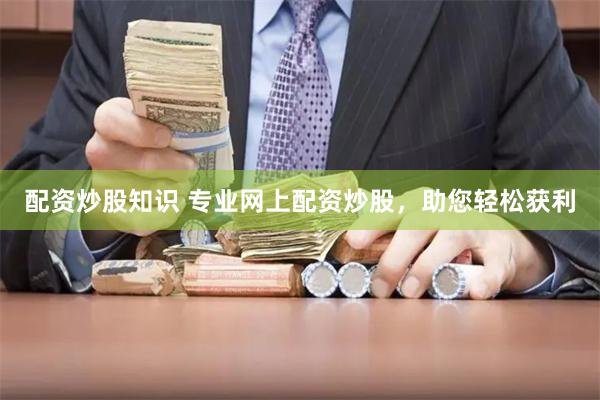 配资炒股知识 专业网上配资炒股，助您轻松获利
