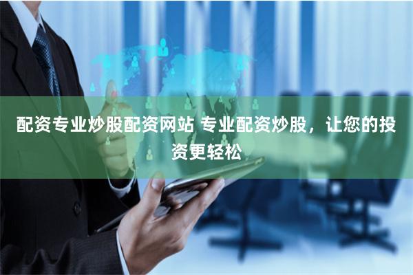 配资专业炒股配资网站 专业配资炒股，让您的投资更轻松