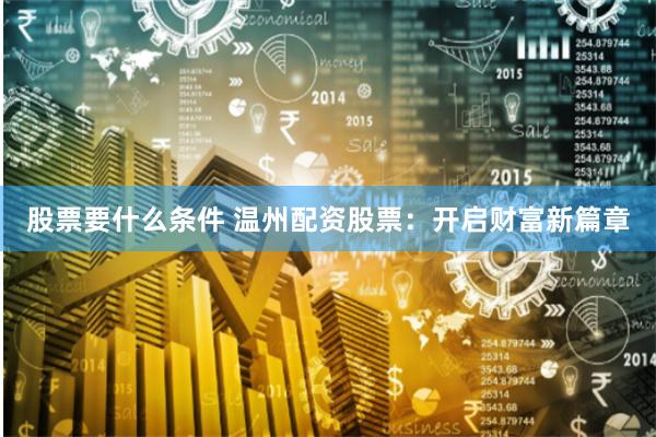 股票要什么条件 温州配资股票：开启财富新篇章