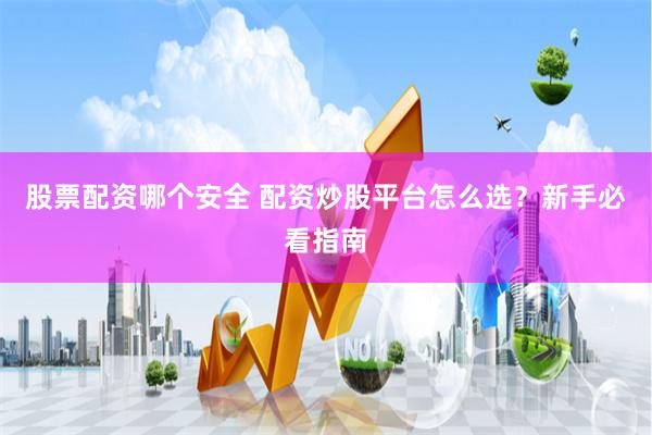 股票配资哪个安全 配资炒股平台怎么选？新手必看指南