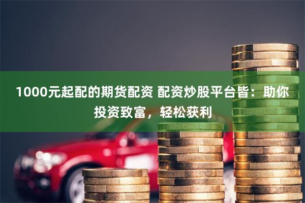 1000元起配的期货配资 配资炒股平台皆：助你投资致富，轻松获利
