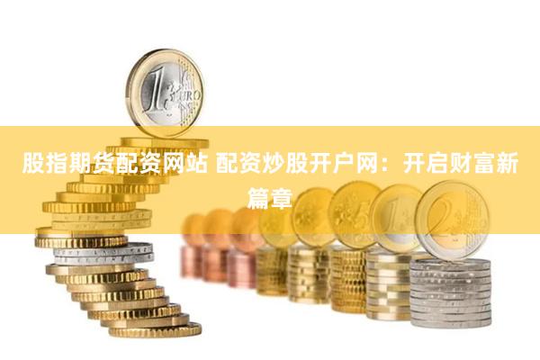 股指期货配资网站 配资炒股开户网：开启财富新篇章