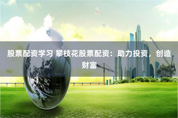 股票配资学习 攀枝花股票配资：助力投资，创造财富