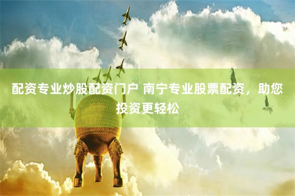 配资专业炒股配资门户 南宁专业股票配资，助您投资更轻松