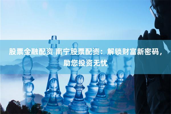 股票金融配资 南宁股票配资：解锁财富新密码，助您投资无忧