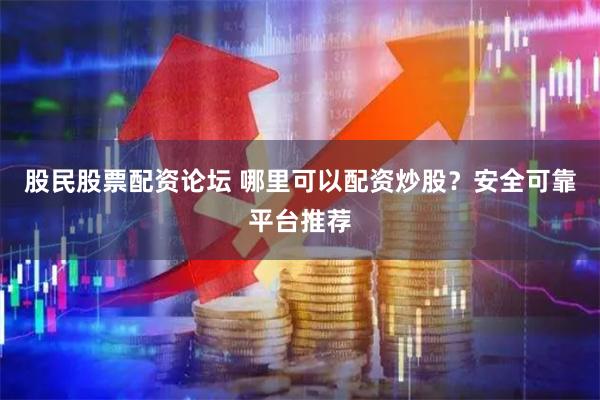 股民股票配资论坛 哪里可以配资炒股？安全可靠平台推荐