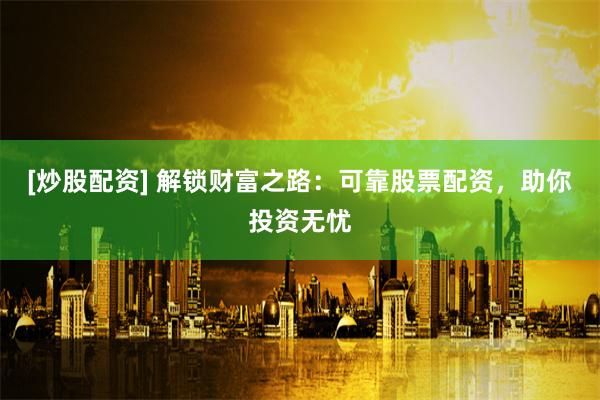 [炒股配资] 解锁财富之路：可靠股票配资，助你投资无忧