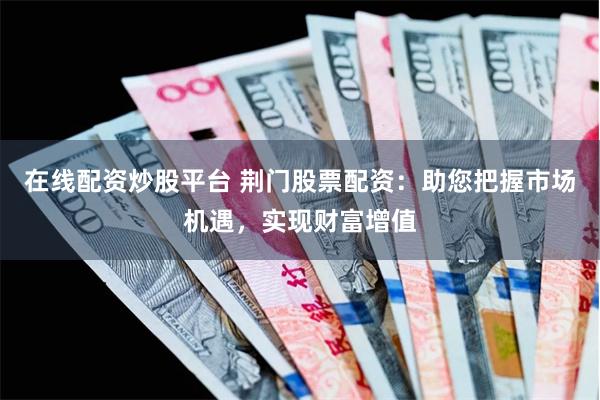 在线配资炒股平台 荆门股票配资：助您把握市场机遇，实现财富增值