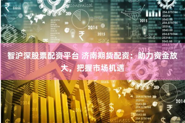 智沪深股票配资平台 济南期货配资：助力资金放大，把握市场机遇