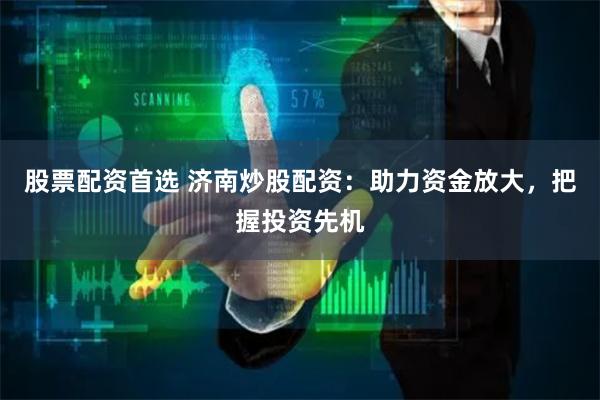 股票配资首选 济南炒股配资：助力资金放大，把握投资先机
