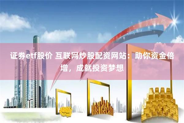 证券etf股价 互联网炒股配资网站：助你资金倍增，成就投资梦想