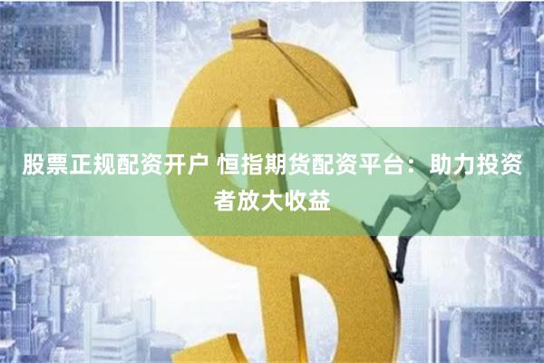 股票正规配资开户 恒指期货配资平台：助力投资者放大收益