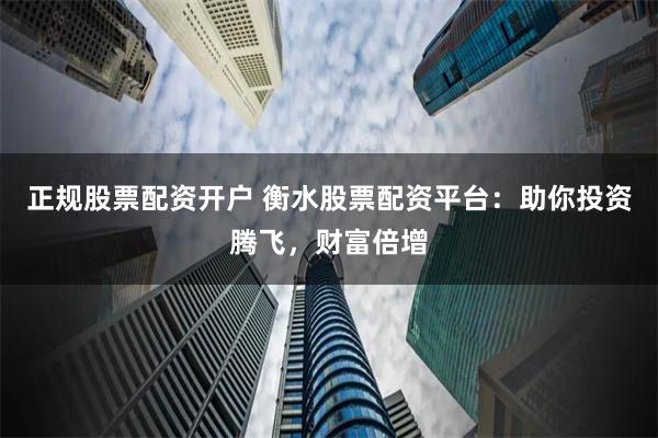 正规股票配资开户 衡水股票配资平台：助你投资腾飞，财富倍增