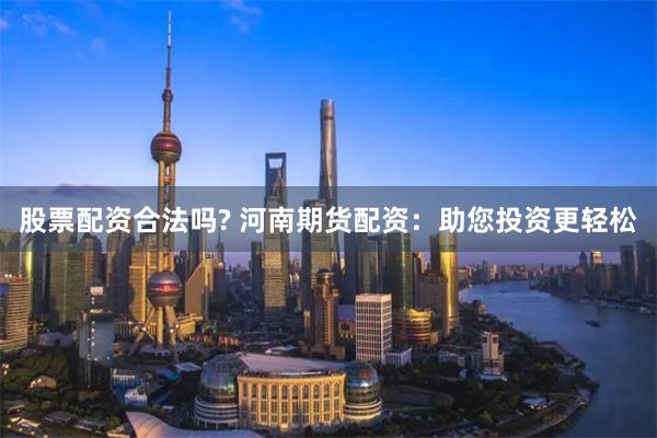 股票配资合法吗? 河南期货配资：助您投资更轻松