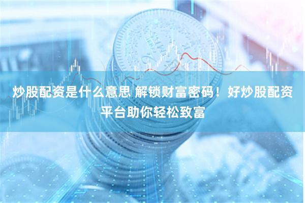 炒股配资是什么意思 解锁财富密码！好炒股配资平台助你轻松致富