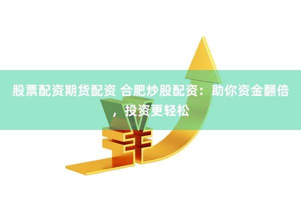 股票配资期货配资 合肥炒股配资：助你资金翻倍，投资更轻松
