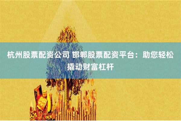 杭州股票配资公司 邯郸股票配资平台：助您轻松撬动财富杠杆