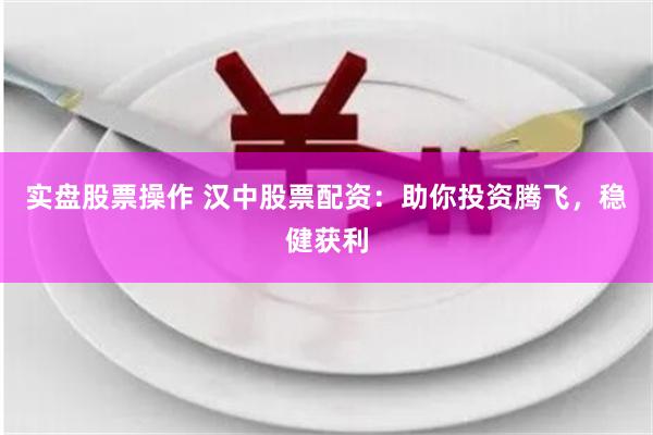 实盘股票操作 汉中股票配资：助你投资腾飞，稳健获利