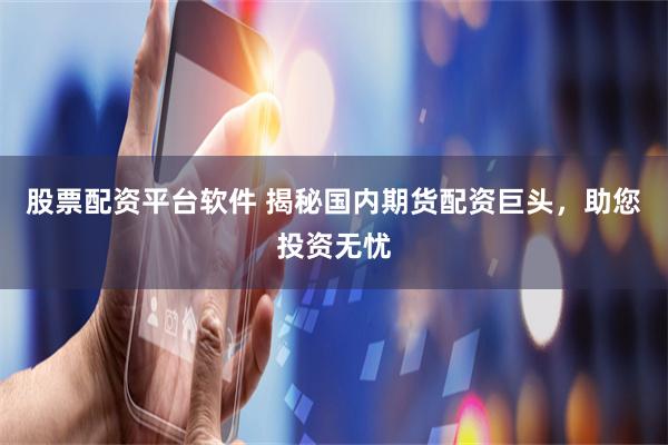 股票配资平台软件 揭秘国内期货配资巨头，助您投资无忧