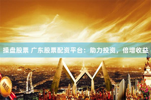 操盘股票 广东股票配资平台：助力投资，倍增收益