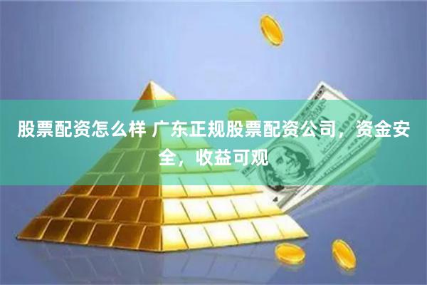 股票配资怎么样 广东正规股票配资公司，资金安全，收益可观