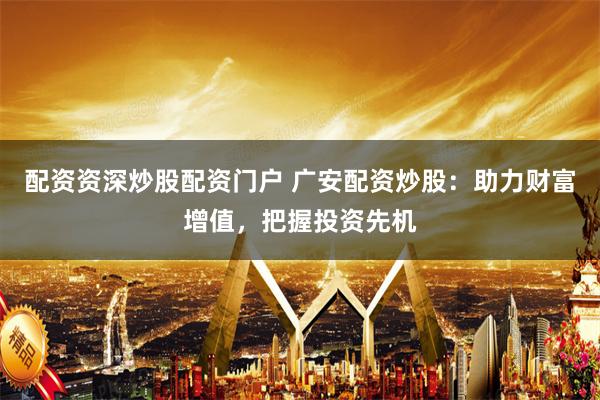 配资资深炒股配资门户 广安配资炒股：助力财富增值，把握投资先机