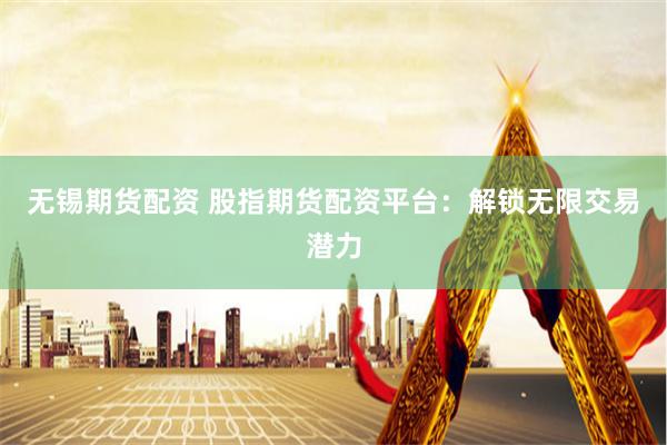 无锡期货配资 股指期货配资平台：解锁无限交易潜力