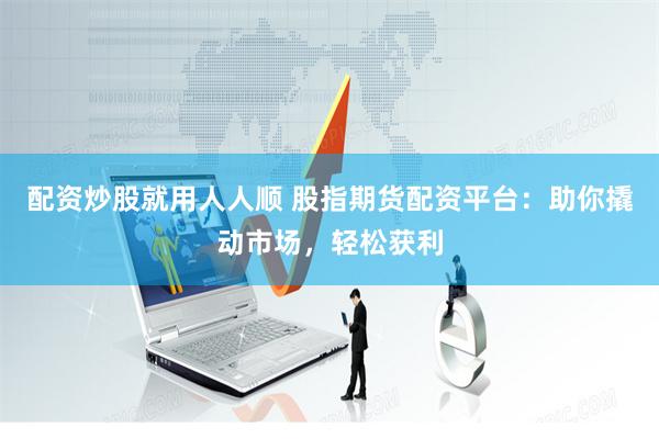 配资炒股就用人人顺 股指期货配资平台：助你撬动市场，轻松获利