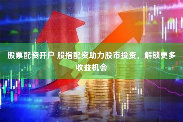 股票配资开户 股指配资助力股市投资，解锁更多收益机会