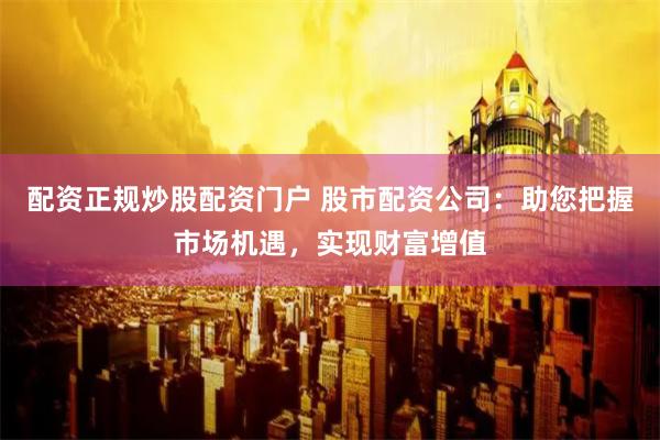 配资正规炒股配资门户 股市配资公司：助您把握市场机遇，实现财富增值