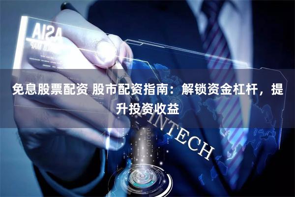 免息股票配资 股市配资指南：解锁资金杠杆，提升投资收益