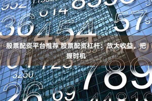 股票配资平台推荐 股票配资杠杆：放大收益，把握时机