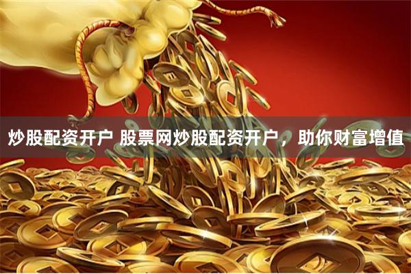 炒股配资开户 股票网炒股配资开户，助你财富增值