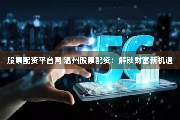 股票配资平台网 温州股票配资：解锁财富新机遇