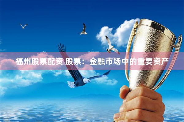 福州股票配资 股票：金融市场中的重要资产