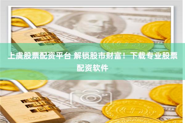 上虞股票配资平台 解锁股市财富！下载专业股票配资软件