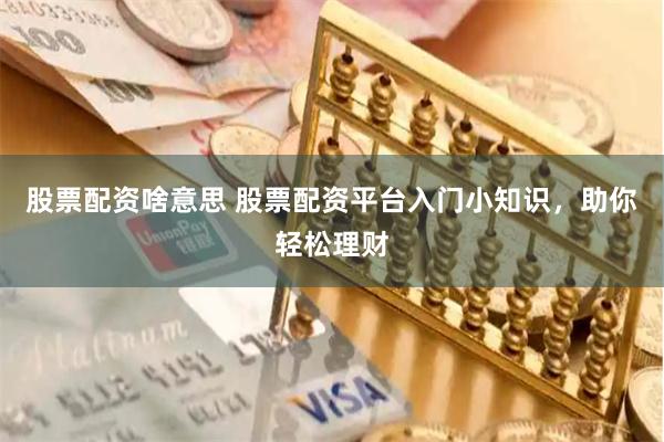 股票配资啥意思 股票配资平台入门小知识，助你轻松理财