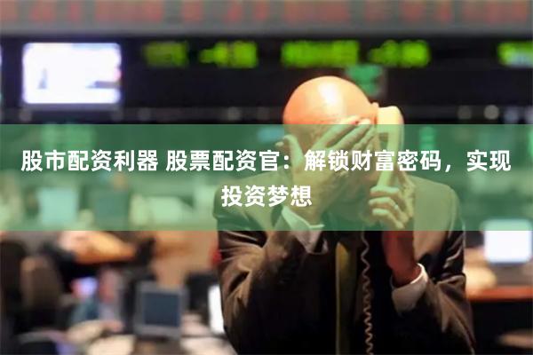 股市配资利器 股票配资官：解锁财富密码，实现投资梦想
