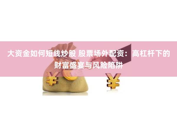 大资金如何短线炒股 股票场外配资：高杠杆下的财富盛宴与风险陷阱