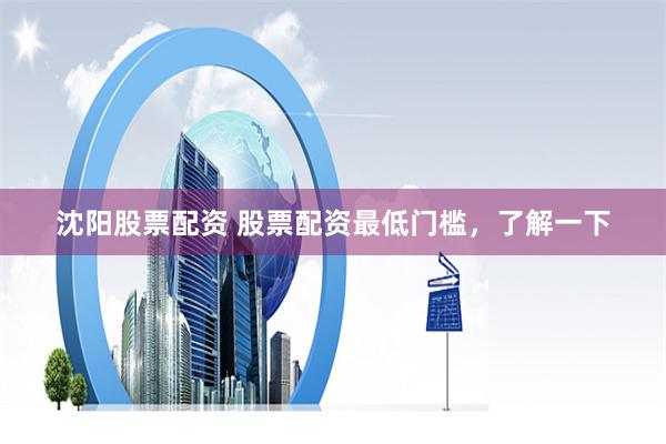 沈阳股票配资 股票配资最低门槛，了解一下