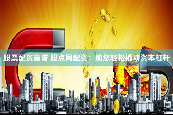 股票配资靠谱 股点网配资：助您轻松撬动资本杠杆