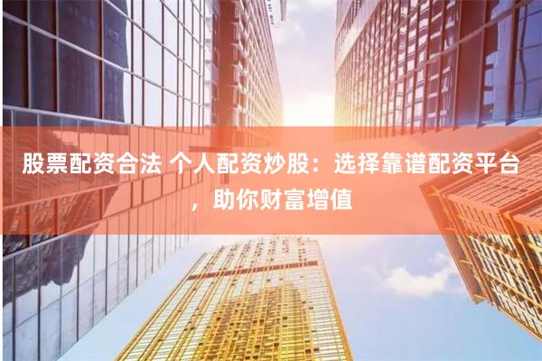 股票配资合法 个人配资炒股：选择靠谱配资平台，助你财富增值