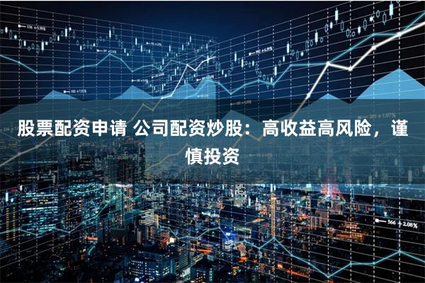 股票配资申请 公司配资炒股：高收益高风险，谨慎投资